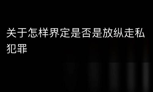 关于怎样界定是否是放纵走私犯罪