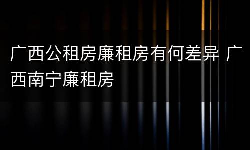 广西公租房廉租房有何差异 广西南宁廉租房