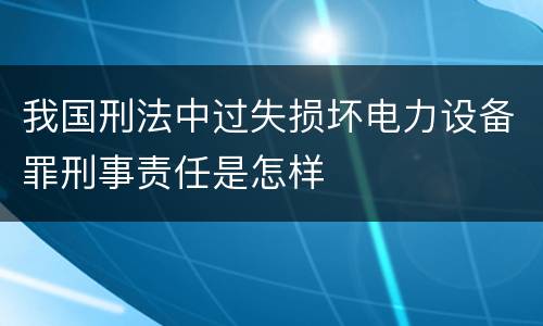 我国刑法中过失损坏电力设备罪刑事责任是怎样