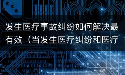 发生医疗事故纠纷如何解决最有效（当发生医疗纠纷和医疗事故时你如何做）