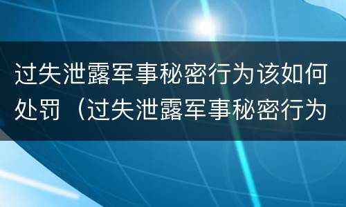 过失泄露军事秘密行为该如何处罚（过失泄露军事秘密行为该如何处罚他人）