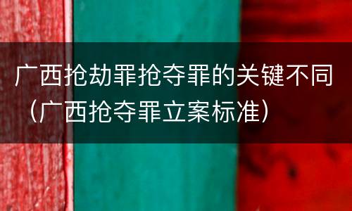 广西抢劫罪抢夺罪的关键不同（广西抢夺罪立案标准）