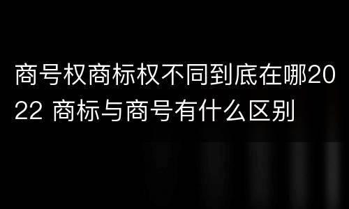 商号权商标权不同到底在哪2022 商标与商号有什么区别