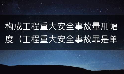 构成工程重大安全事故量刑幅度（工程重大安全事故罪是单位犯罪吗）