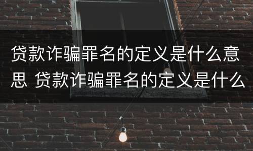 贷款诈骗罪名的定义是什么意思 贷款诈骗罪名的定义是什么意思呀