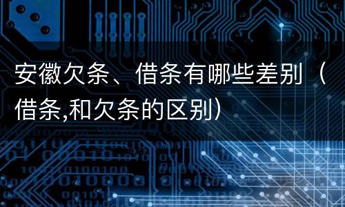 安徽欠条、借条有哪些差别（借条,和欠条的区别）