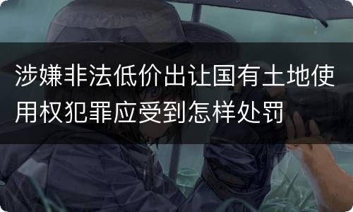 涉嫌非法低价出让国有土地使用权犯罪应受到怎样处罚