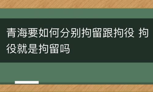 青海要如何分别拘留跟拘役 拘役就是拘留吗