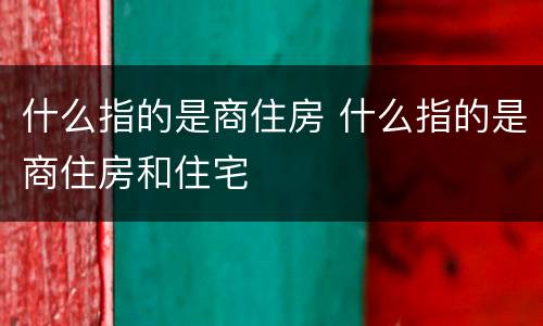 什么指的是商住房 什么指的是商住房和住宅