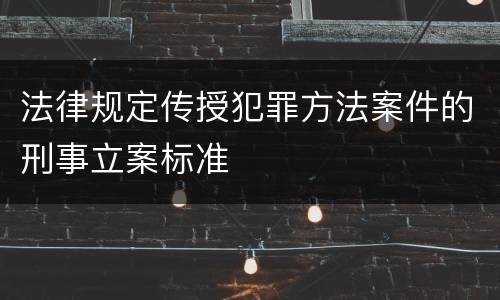 法律规定传授犯罪方法案件的刑事立案标准