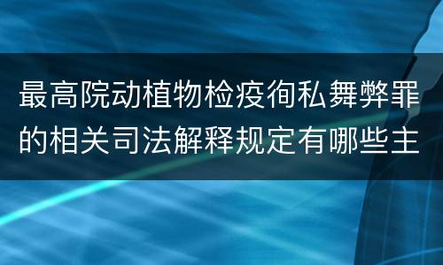 最高院动植物检疫徇私舞弊罪的相关司法解释规定有哪些主要内容