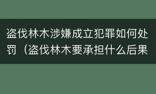 盗伐林木涉嫌成立犯罪如何处罚（盗伐林木要承担什么后果）