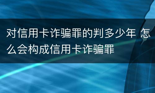 对信用卡诈骗罪的判多少年 怎么会构成信用卡诈骗罪