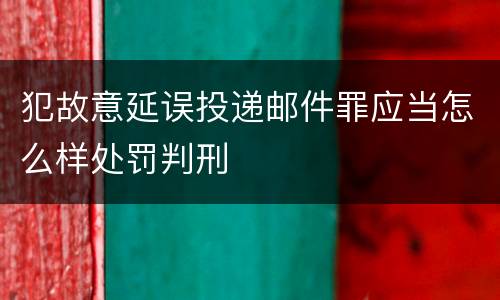 犯故意延误投递邮件罪应当怎么样处罚判刑