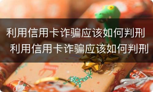 利用信用卡诈骗应该如何判刑 利用信用卡诈骗应该如何判刑呢