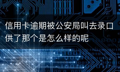 信用卡逾期被公安局叫去录口供了那个是怎么样的呢