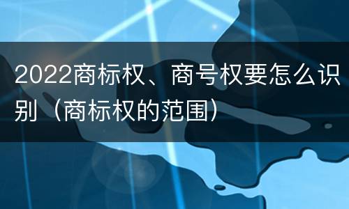 2022商标权、商号权要怎么识别（商标权的范围）