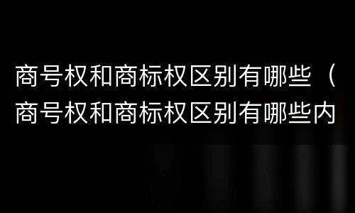 商号权和商标权区别有哪些（商号权和商标权区别有哪些内容）