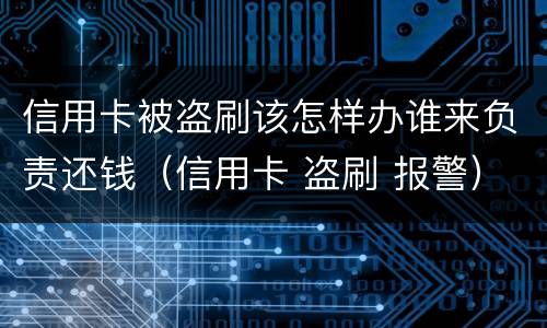 信用卡被盗刷该怎样办谁来负责还钱（信用卡 盗刷 报警）