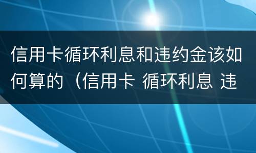 信用卡循环利息和违约金该如何算的（信用卡 循环利息 违约金）