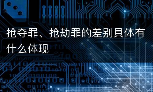 抢夺罪、抢劫罪的差别具体有什么体现