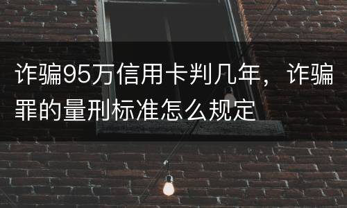 诈骗95万信用卡判几年，诈骗罪的量刑标准怎么规定