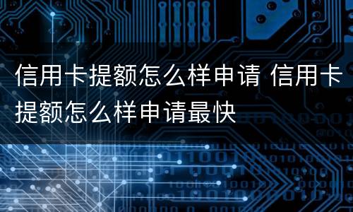 信用卡提额怎么样申请 信用卡提额怎么样申请最快