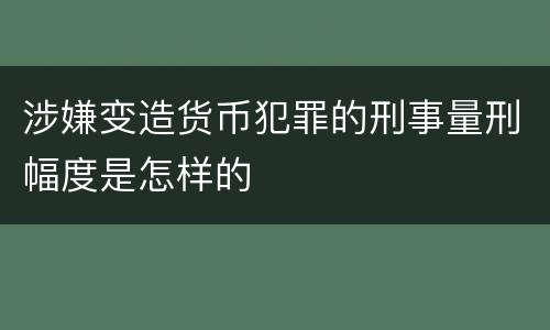 涉嫌变造货币犯罪的刑事量刑幅度是怎样的