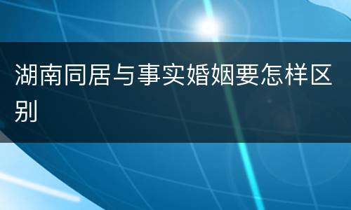 湖南同居与事实婚姻要怎样区别