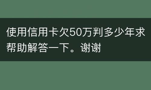 使用信用卡欠50万判多少年求帮助解答一下。谢谢