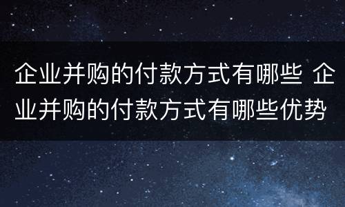 企业并购的付款方式有哪些 企业并购的付款方式有哪些优势