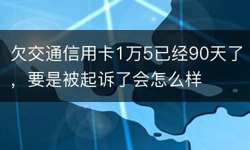 欠交通信用卡1万5已经90天了，要是被起诉了会怎么样