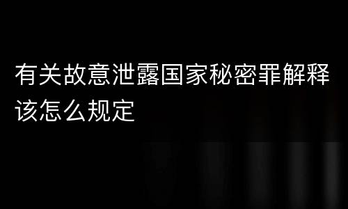 有关故意泄露国家秘密罪解释该怎么规定