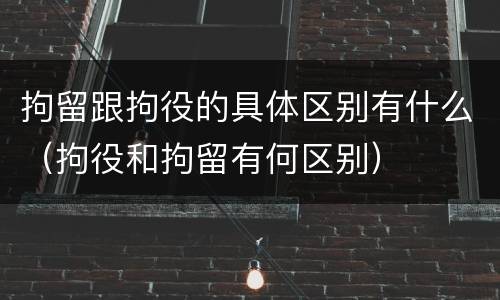 拘留跟拘役的具体区别有什么（拘役和拘留有何区别）