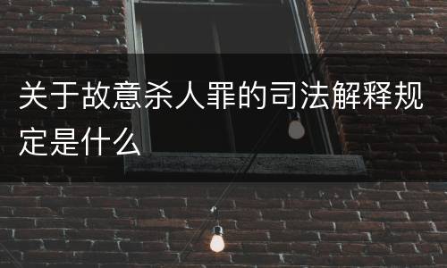 关于故意杀人罪的司法解释规定是什么