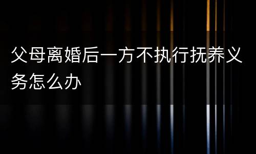 父母离婚后一方不执行抚养义务怎么办