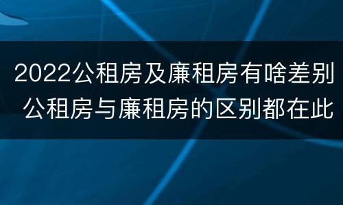 2022公租房及廉租房有啥差别 公租房与廉租房的区别都在此,别再搞错了!