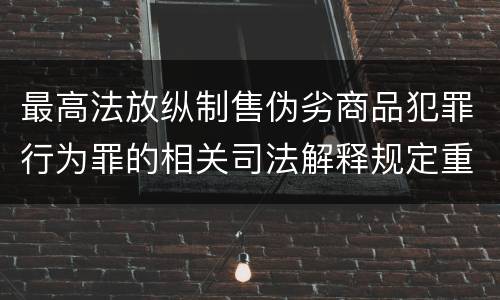 最高法放纵制售伪劣商品犯罪行为罪的相关司法解释规定重要内容包括什么