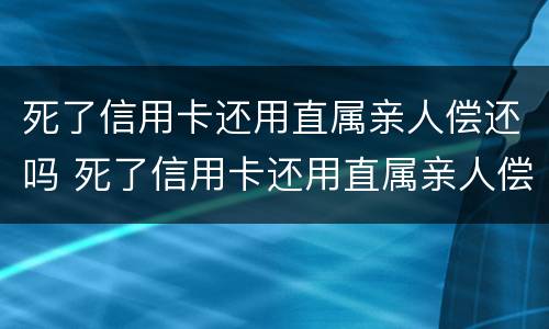 死了信用卡还用直属亲人偿还吗 死了信用卡还用直属亲人偿还吗安全吗