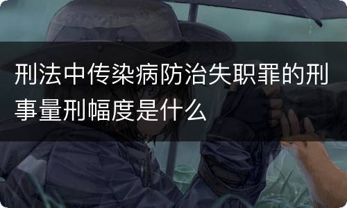 刑法中传染病防治失职罪的刑事量刑幅度是什么