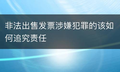 非法出售发票涉嫌犯罪的该如何追究责任