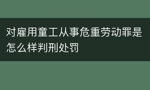 对雇用童工从事危重劳动罪是怎么样判刑处罚