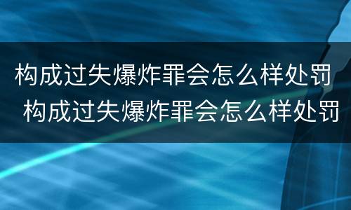 构成过失爆炸罪会怎么样处罚 构成过失爆炸罪会怎么样处罚吗