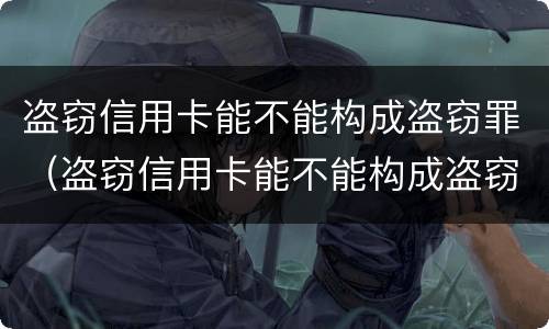 盗窃信用卡能不能构成盗窃罪（盗窃信用卡能不能构成盗窃罪）