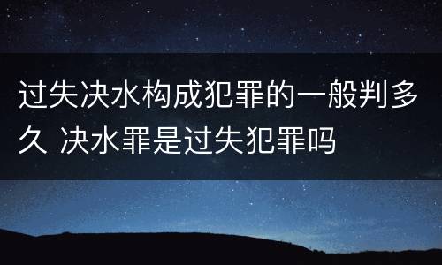 过失决水构成犯罪的一般判多久 决水罪是过失犯罪吗