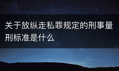 关于放纵走私罪规定的刑事量刑标准是什么