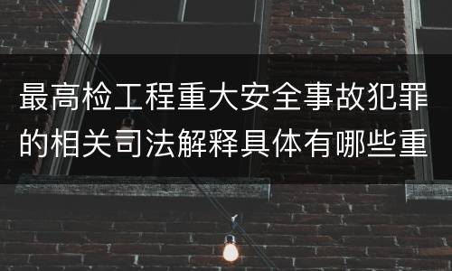 最高检工程重大安全事故犯罪的相关司法解释具体有哪些重要规定