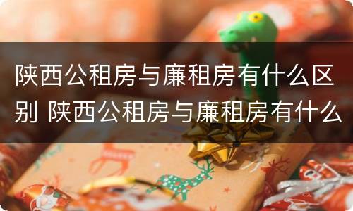 陕西公租房与廉租房有什么区别 陕西公租房与廉租房有什么区别呢