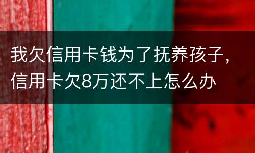 我欠信用卡钱为了抚养孩子，信用卡欠8万还不上怎么办