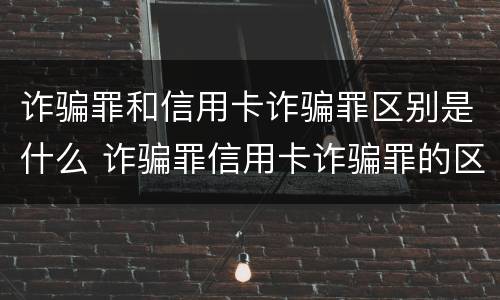 诈骗罪和信用卡诈骗罪区别是什么 诈骗罪信用卡诈骗罪的区别